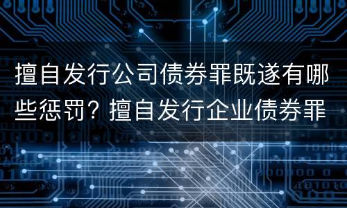 擅自发行公司债券罪既遂有哪些惩罚? 擅自发行企业债券罪