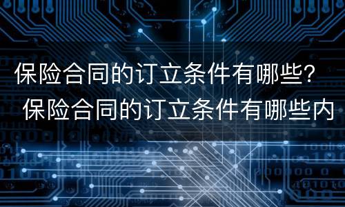 保险合同的订立条件有哪些？ 保险合同的订立条件有哪些内容