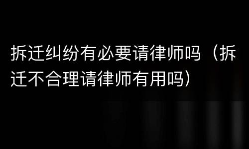 拆迁纠纷有必要请律师吗（拆迁不合理请律师有用吗）