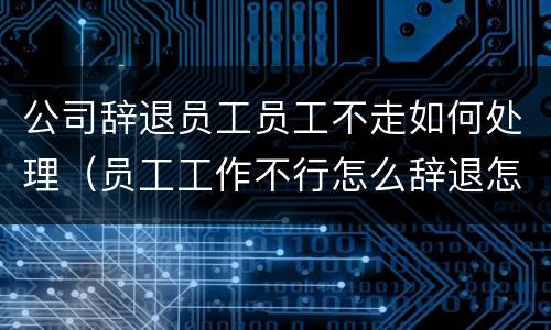 公司辞退员工员工不走如何处理（员工工作不行怎么辞退怎么办）