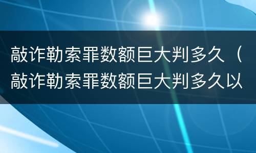 敲诈勒索罪数额巨大判多久（敲诈勒索罪数额巨大判多久以上）