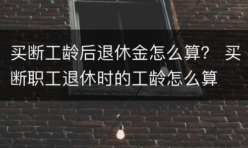 买断工龄后退休金怎么算？ 买断职工退休时的工龄怎么算