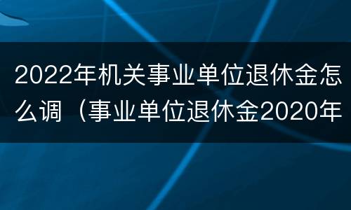 2022年机关事业单位退休金怎么调（事业单位退休金2020年是怎么调的）