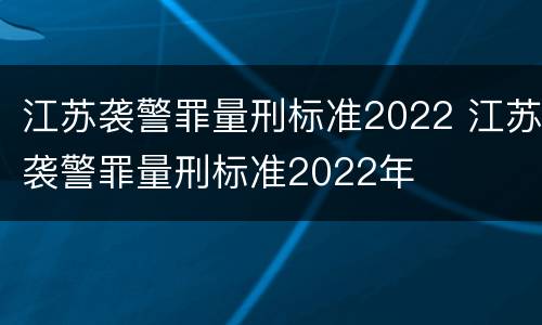 江苏袭警罪量刑标准2022 江苏袭警罪量刑标准2022年