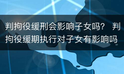 判拘役缓刑会影响子女吗？ 判拘役缓期执行对子女有影响吗