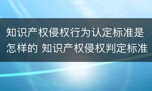 知识产权侵权行为认定标准是怎样的 知识产权侵权判定标准