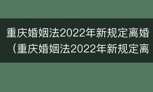 重庆婚姻法2022年新规定离婚（重庆婚姻法2022年新规定离婚房产分割）