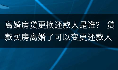 离婚房贷更换还款人是谁？ 贷款买房离婚了可以变更还款人吗