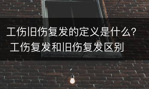 工伤旧伤复发的定义是什么？ 工伤复发和旧伤复发区别