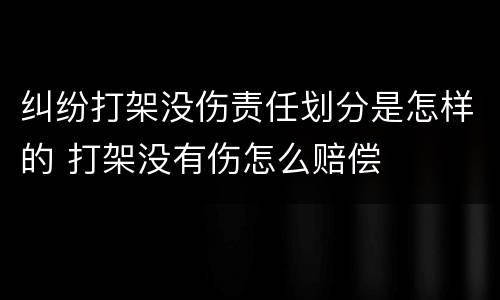 纠纷打架没伤责任划分是怎样的 打架没有伤怎么赔偿