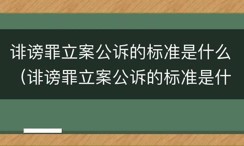 诽谤罪立案公诉的标准是什么（诽谤罪立案公诉的标准是什么意思）