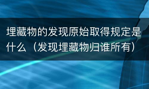 埋藏物的发现原始取得规定是什么（发现埋藏物归谁所有）