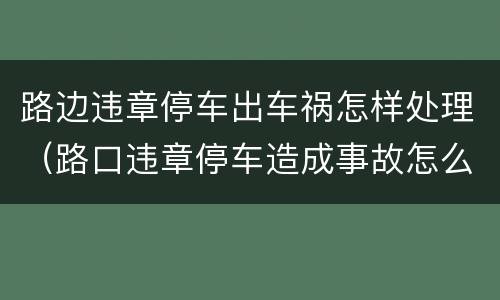 路边违章停车出车祸怎样处理（路口违章停车造成事故怎么办）