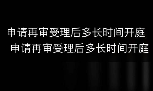 申请再审受理后多长时间开庭 申请再审受理后多长时间开庭审理