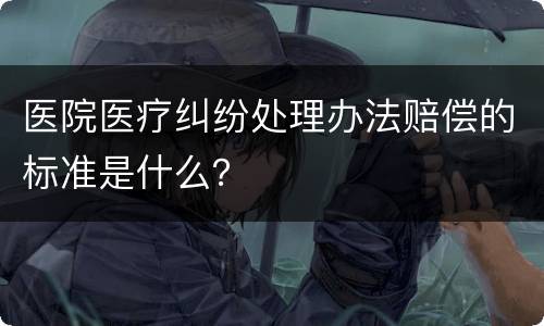 医院医疗纠纷处理办法赔偿的标准是什么？
