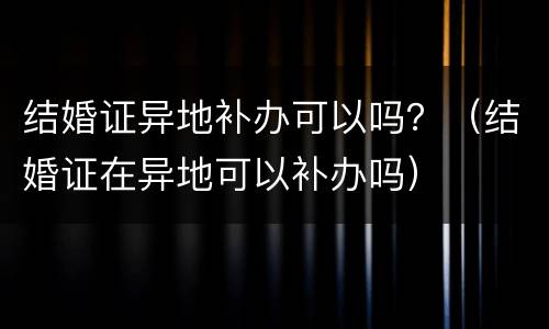 结婚证异地补办可以吗？（结婚证在异地可以补办吗）