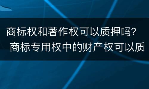 商标权和著作权可以质押吗？ 商标专用权中的财产权可以质押吗