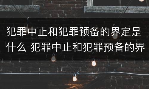 犯罪中止和犯罪预备的界定是什么 犯罪中止和犯罪预备的界定是什么意思