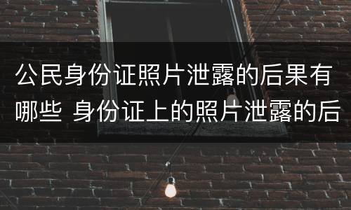 公民身份证照片泄露的后果有哪些 身份证上的照片泄露的后果
