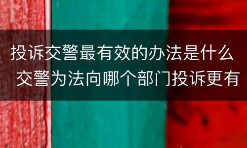 投诉交警最有效的办法是什么 交警为法向哪个部门投诉更有效