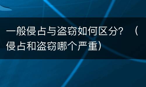 一般侵占与盗窃如何区分？（侵占和盗窃哪个严重）