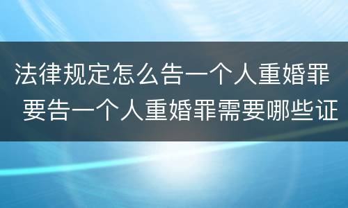 法律规定怎么告一个人重婚罪 要告一个人重婚罪需要哪些证据