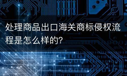 处理商品出口海关商标侵权流程是怎么样的？