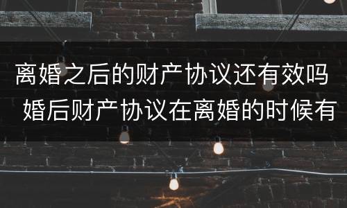 离婚之后的财产协议还有效吗 婚后财产协议在离婚的时候有效吗
