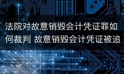 法院对故意销毁会计凭证罪如何裁判 故意销毁会计凭证被追究刑事责任