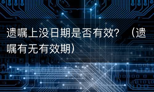遗嘱上没日期是否有效？（遗嘱有无有效期）