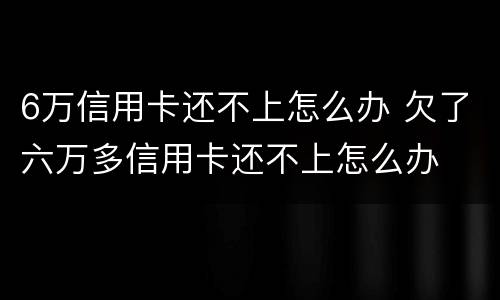 6万信用卡还不上怎么办 欠了六万多信用卡还不上怎么办