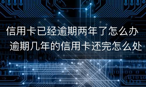 信用卡已经逾期两年了怎么办 逾期几年的信用卡还完怎么处理