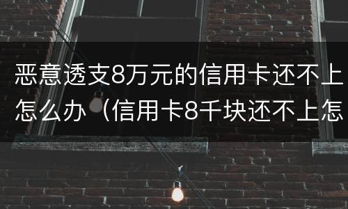 恶意透支8万元的信用卡还不上怎么办（信用卡8千块还不上怎么办）