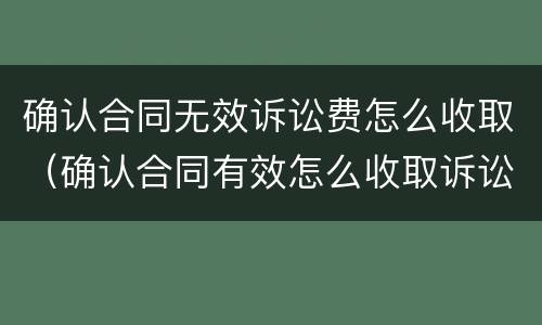 确认合同无效诉讼费怎么收取（确认合同有效怎么收取诉讼费）