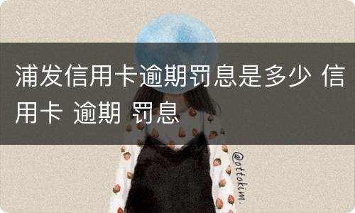 浦发信用卡逾期罚息是多少 信用卡 逾期 罚息