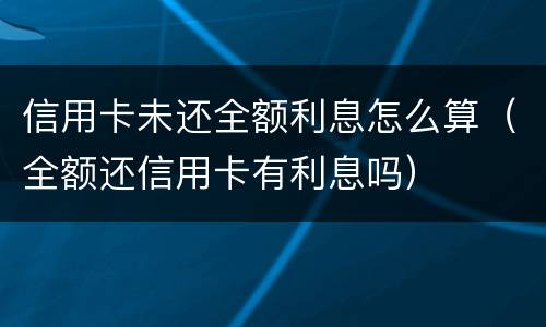 信用卡未还全额利息怎么算（全额还信用卡有利息吗）