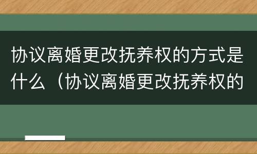 协议离婚更改抚养权的方式是什么（协议离婚更改抚养权的方式是什么原因）