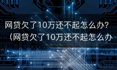 网贷欠了10万还不起怎么办？（网贷欠了10万还不起怎么办）
