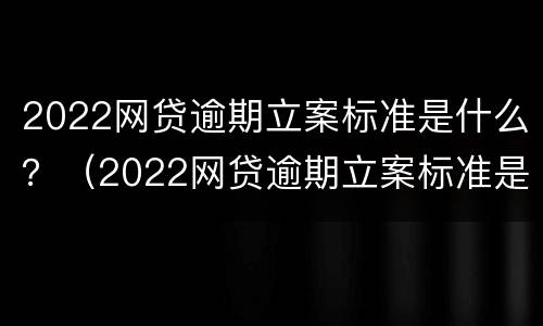 2022网贷逾期立案标准是什么？（2022网贷逾期立案标准是什么意思）