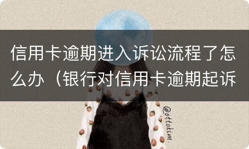信用卡逾期进入诉讼流程了怎么办（银行对信用卡逾期起诉流程）