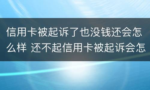 信用卡被起诉了也没钱还会怎么样 还不起信用卡被起诉会怎么样