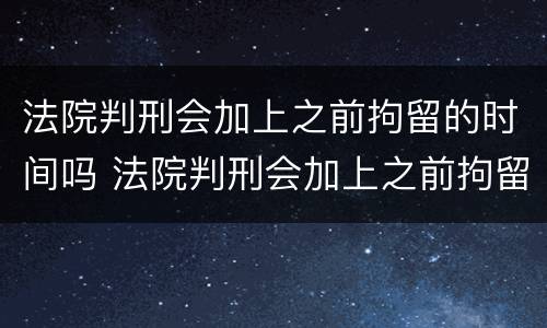法院判刑会加上之前拘留的时间吗 法院判刑会加上之前拘留的时间吗