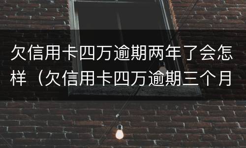 欠信用卡四万逾期两年了会怎样（欠信用卡四万逾期三个月会怎么样）