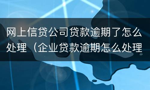 网上信贷公司贷款逾期了怎么处理（企业贷款逾期怎么处理）