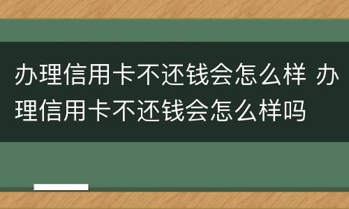 办理信用卡不还钱会怎么样 办理信用卡不还钱会怎么样吗