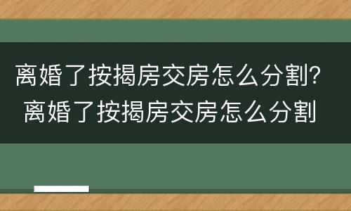 离婚了按揭房交房怎么分割？ 离婚了按揭房交房怎么分割