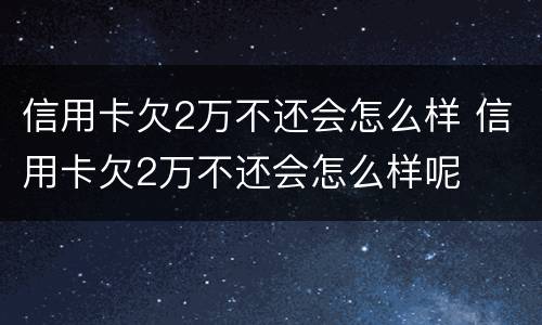 信用卡欠2万不还会怎么样 信用卡欠2万不还会怎么样呢