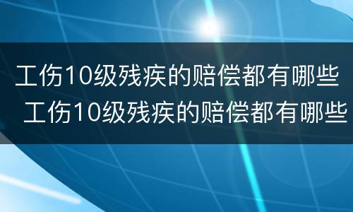 工伤10级残疾的赔偿都有哪些 工伤10级残疾的赔偿都有哪些钱