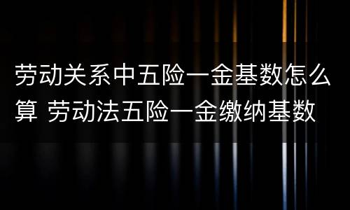 劳动关系中五险一金基数怎么算 劳动法五险一金缴纳基数