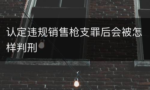 认定违规销售枪支罪后会被怎样判刑